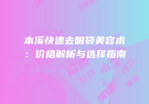 本溪快速去眼袋美容术：价格解析与选择指南