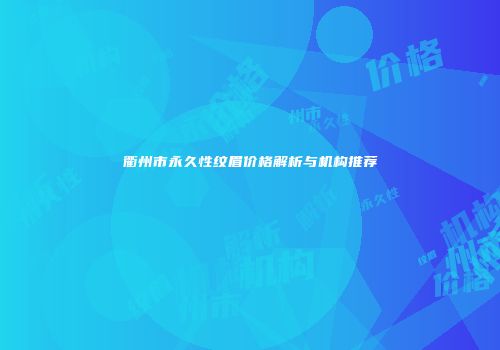 衢州市永久性纹眉价格解析与机构推荐