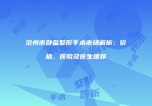 沧州市卧蚕整形手术市场解析：价格、医院及医生推荐