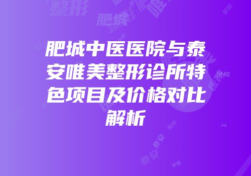肥城中医医院与泰安唯美整形诊所特色项目及价格对比解析