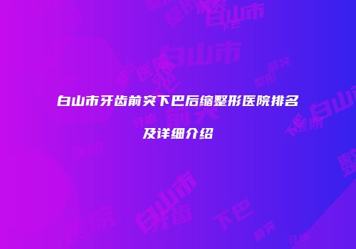 白山市牙齿前突下巴后缩整形医院排名及详细介绍