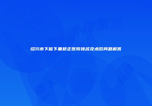 绍兴市下睑下垂矫正医院排名及术后问题解答
