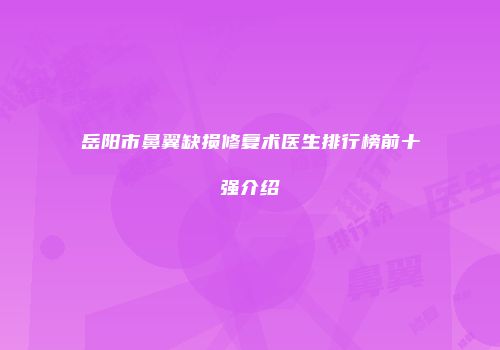 岳阳市鼻翼缺损修复术医生排行榜前十强介绍