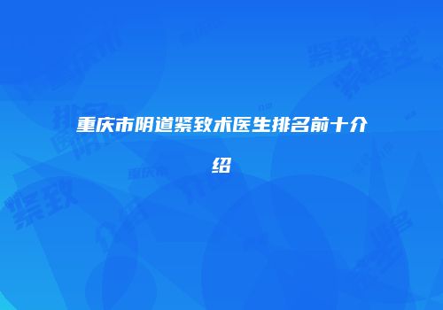 重庆市阴道紧致术医生排名前十介绍