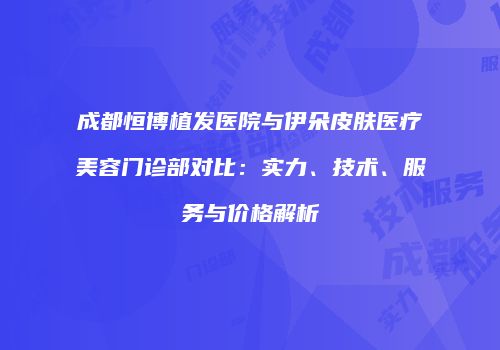 成都恒博植发医院与伊朵皮肤医疗美容门诊部对比：实力、技术、服务与价格解析