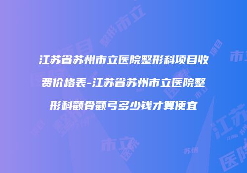 江苏省苏州市立医院整形科项目收费价格表-江苏省苏州市立医院整形科颧骨颧弓多少钱才算便宜