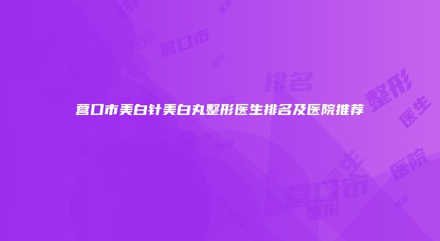 营口市美白针美白丸整形医生排名及医院推荐