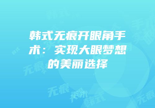 韩式无痕开眼角手术：实现大眼梦想的美丽选择