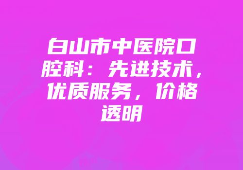 白山市中医院口腔科：先进技术，优质服务，价格透明