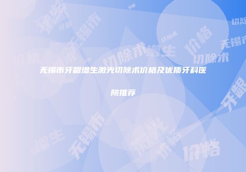 无锡市牙龈增生激光切除术价格及优质牙科医院推荐