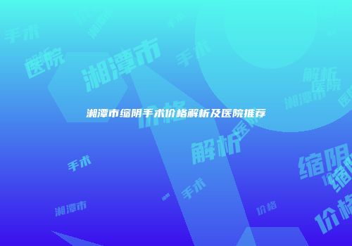 湘潭市缩阴手术价格解析及医院推荐