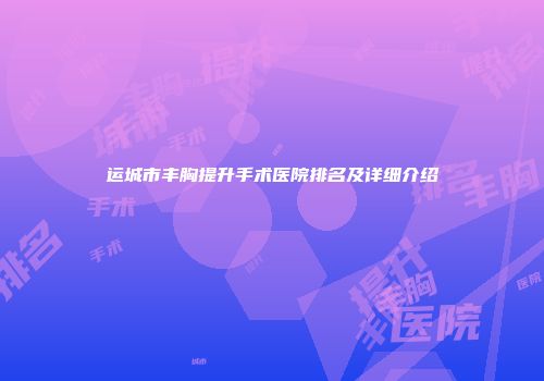 运城市丰胸提升手术医院排名及详细介绍