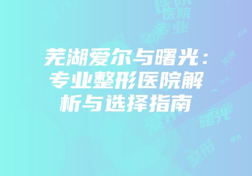 芜湖爱尔与曙光：专业整形医院解析与选择指南