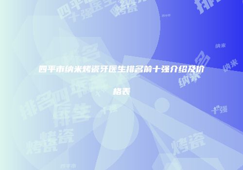 四平市纳米烤瓷牙医生排名前十强介绍及价格表