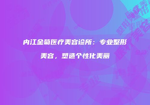 内江金菊医疗美容诊所：专业整形美容，塑造个性化美丽