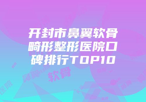 开封市鼻翼软骨畸形整形医院口碑排行TOP10