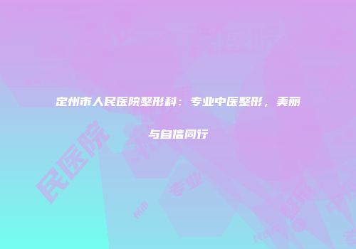定州市人民医院整形科：专业中医整形，美丽与自信同行