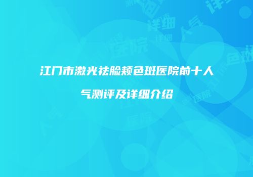 江门市激光祛脸颊色斑医院前十人气测评及详细介绍