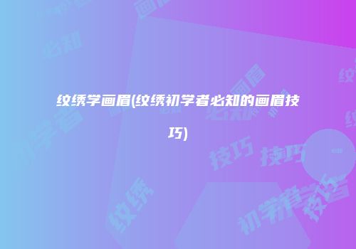 纹绣学画眉(纹绣初学者必知的画眉技巧)