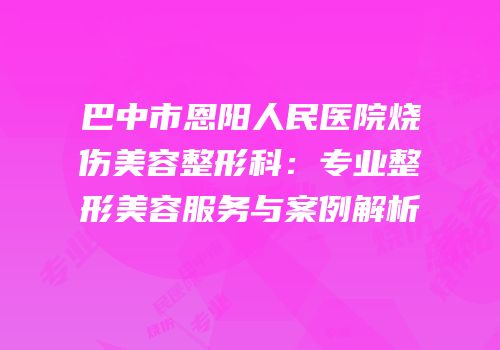 巴中市恩阳人民医院烧伤美容整形科：专业整形美容服务与案例解析