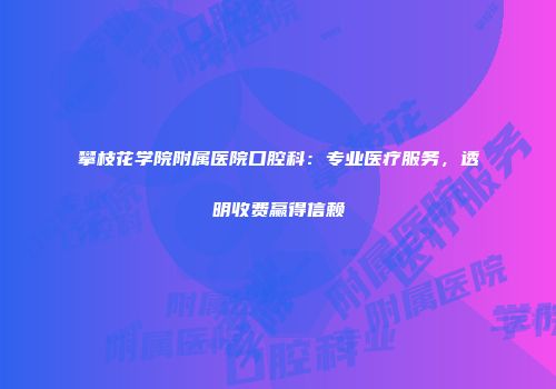 攀枝花学院附属医院口腔科：专业医疗服务，透明收费赢得信赖