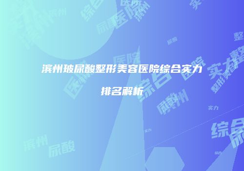 滨州玻尿酸整形美容医院综合实力排名解析