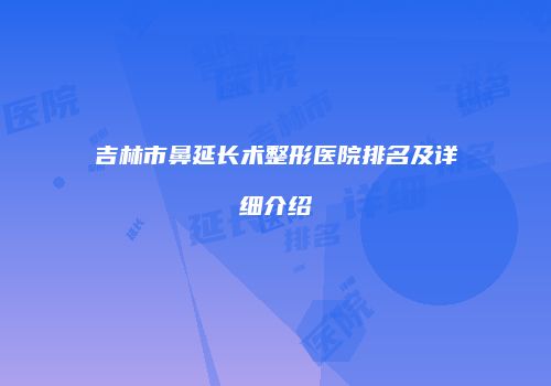 吉林市鼻延长术整形医院排名及详细介绍