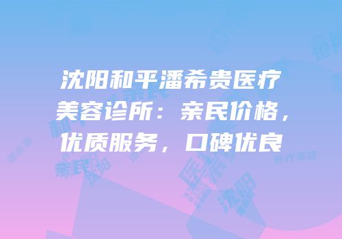 沈阳和平潘希贵医疗美容诊所：亲民价格，优质服务，口碑优良