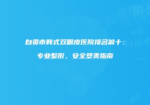 自贡市韩式双眼皮医院排名前十：专业整形，安全塑美指南