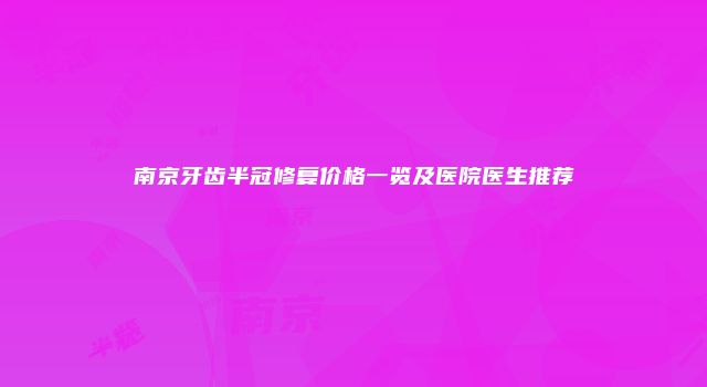 南京牙齿半冠修复价格一览及医院医生推荐