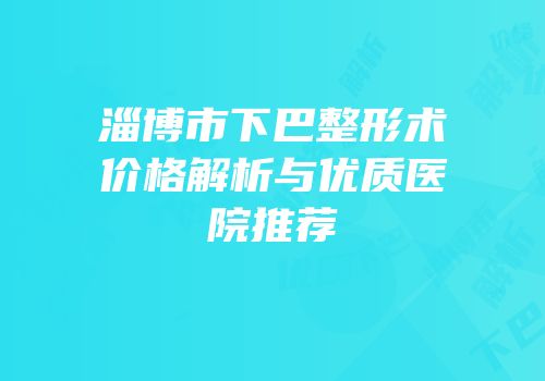 淄博市下巴整形术价格解析与优质医院推荐