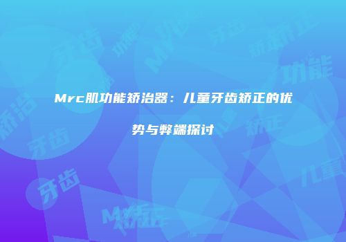 Mrc肌功能矫治器：儿童牙齿矫正的优势与弊端探讨