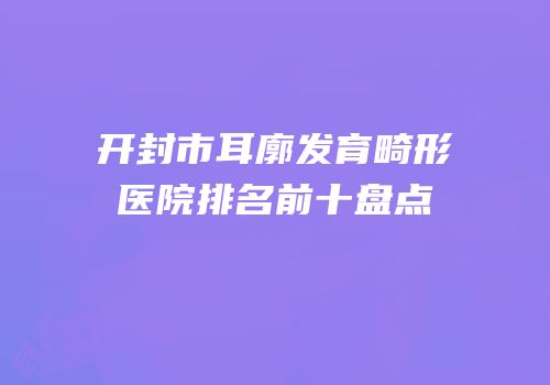 开封市耳廓发育畸形医院排名前十盘点