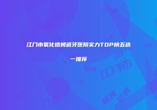江门市氧化锆烤瓷牙医院实力TOP榜五选一推荐