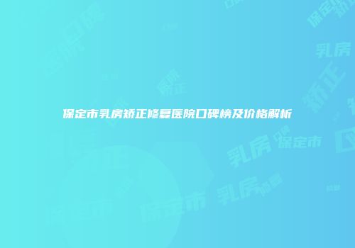 保定市乳房矫正修复医院口碑榜及价格解析