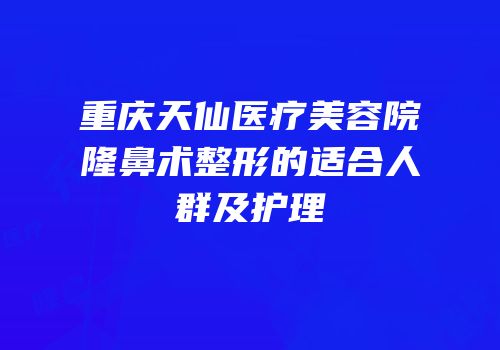 重庆天仙医疗美容院隆鼻术整形的适合人群及护理