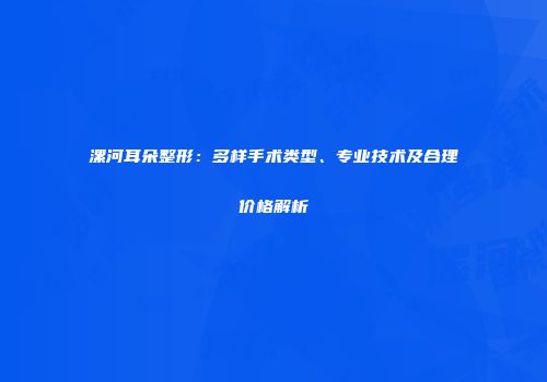 漯河耳朵整形：多样手术类型、专业技术及合理价格解析