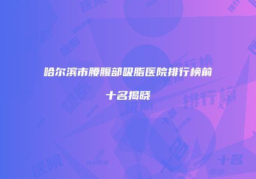 哈尔滨市腰腹部吸脂医院排行榜前十名揭晓