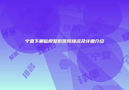 宁夏下眼睑厚整形医院排名及详细介绍