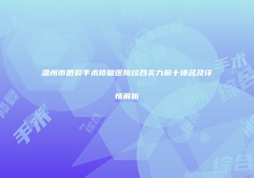 温州市唇裂手术修复医院综合实力前十排名及详情解析