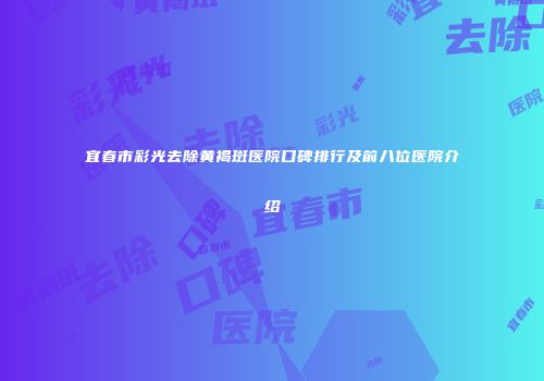 宜春市彩光去除黄褐斑医院口碑排行及前八位医院介绍