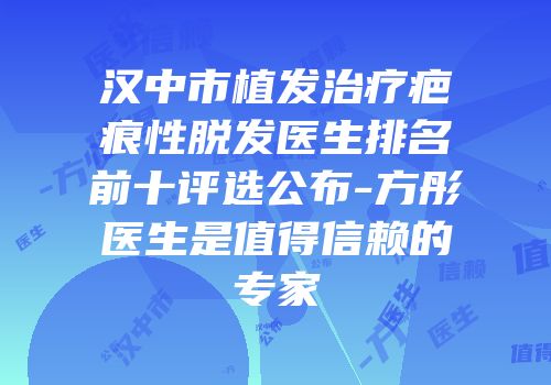 汉中市植发治疗疤痕性脱发医生排名前十评选公布-方彤医生是值得信赖的专家