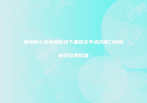 德州市七位胸部松弛下垂矫正手术名医口碑解析及收费标准