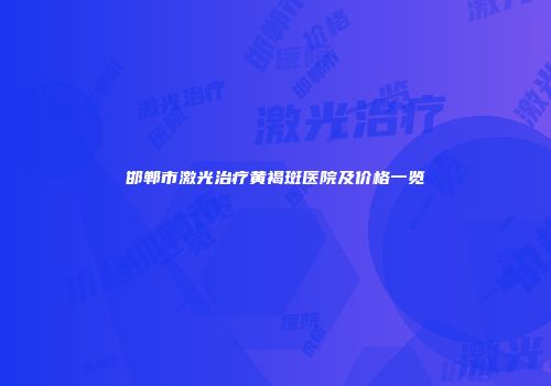 邯郸市激光治疗黄褐斑医院及价格一览