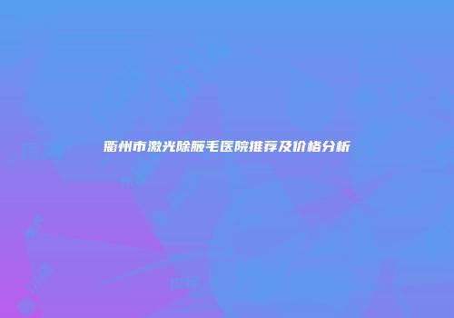 衢州市激光除腋毛医院推荐及价格分析