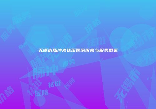 无锡市脉冲光祛斑医院价格与服务概览