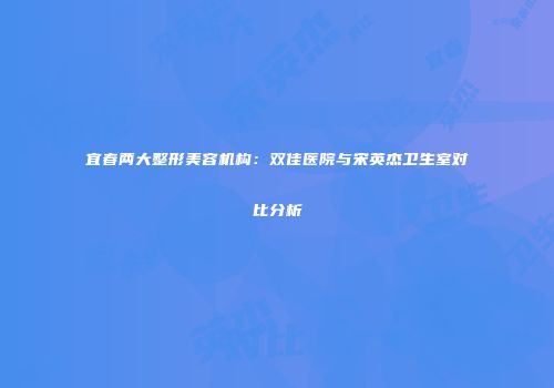 宜春两大整形美容机构：双佳医院与宋英杰卫生室对比分析