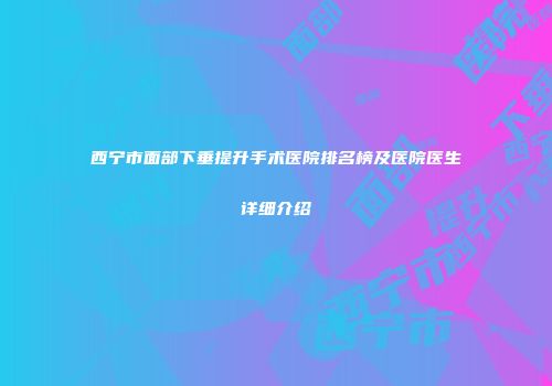 西宁市面部下垂提升手术医院排名榜及医院医生详细介绍