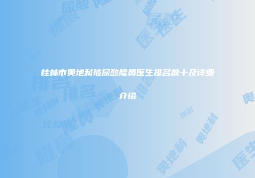 桂林市奥地利玻尿酸隆鼻医生排名前十及详细介绍