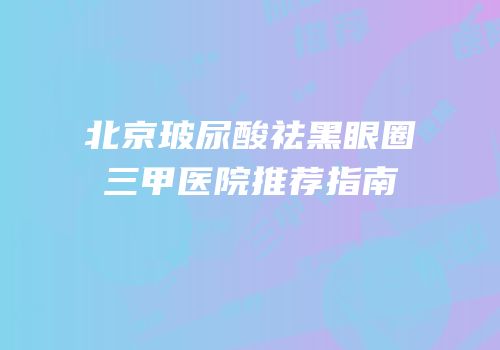 北京玻尿酸祛黑眼圈三甲医院推荐指南